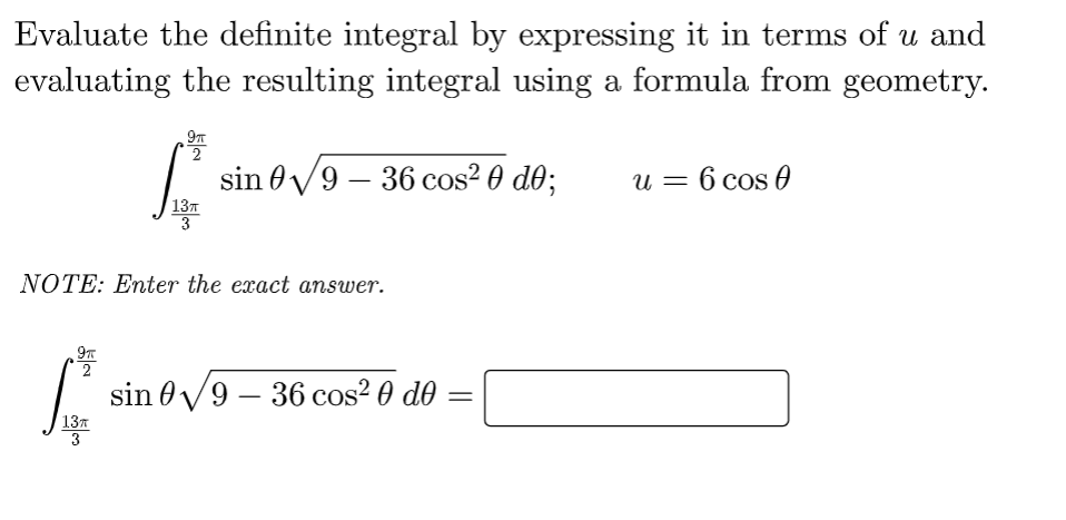 Evaluate the definite integral by expressing it in terms of u and
evaluating the resulting integral using a formula from geometry.
9r
2 sin 9-36 cos² 0 d0;
9π
2
SO²
13T
3
13T
3
NOTE: Enter the exact answer.
sin 09-36 cos² 0 de
u = 6 cos 0