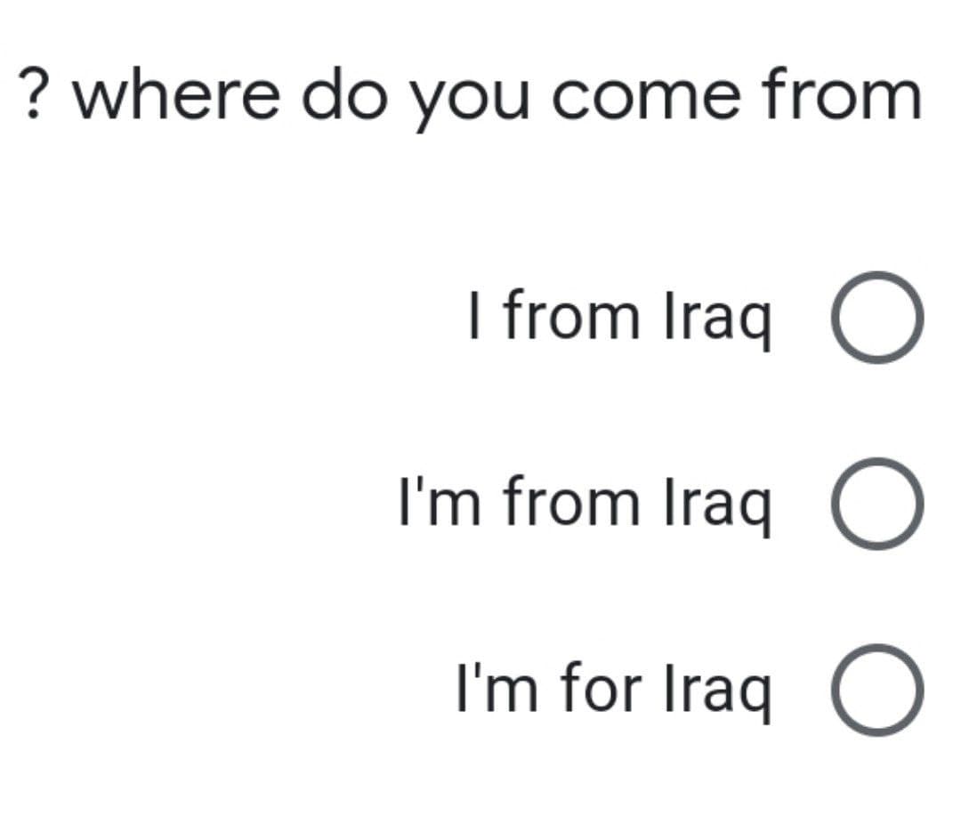 ? where do you come from
I from Iraq O
I'm from Iraq O
I'm for Iraq O
