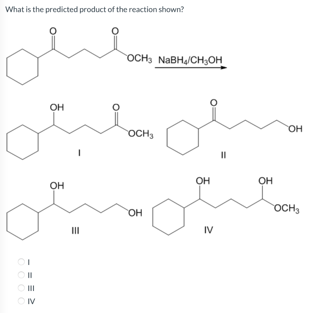 What is the predicted product of the reaction shown?
0 0 0 0
I
IV
ОН
ОН
|||
OCH3 NaBH4/CH3OH
OCH 3
ОН
ОН
IV
ОН
ОН
OCH 3