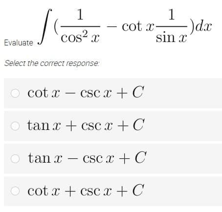 1
cot x -)dx
sin x
J
1
cos²x
Evaluate
Select the correct response:
O cotx- csc x + C
O tan x + csc x + C
Otan x - csc x + C
O cotx + csc x + C
—