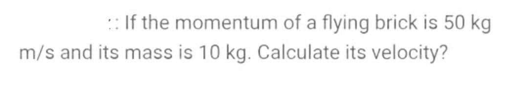 :: If the momentum of a flying brick is 50 kg
m/s and its mass is 10 kg. Calculate its velocity?
