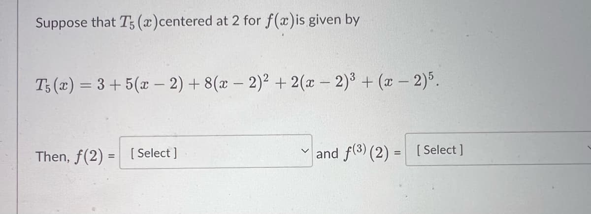 Suppose that T5 (x)centered at 2 for f(x)is given by
Ts(x) = 3+5(x - 2) + 8(x - 2)² + 2(x - 2)³ + (x - 2)5.
Then, f(2)= [Select]
an
and f(3) (2) = [Select ]