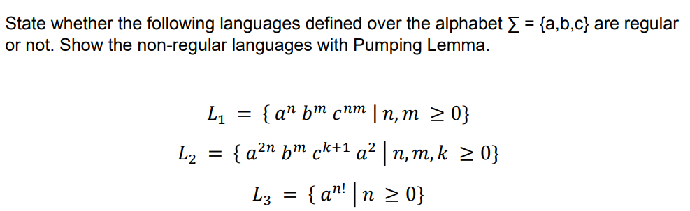 State whether the following languages defined over the alphabet >= {a,b,c} are regular
or not. Show the non-regular languages with Pumping Lemma.
L2
L₁
=
{an bm cnm In,m ≥ 0}
{a²n bm ck+¹ a²|n, m, k ≥ 0}
=
L3 =
{an! | n ≥ 0}
