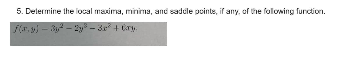 5. Determine the local maxima, minima, and saddle points, if any, of the following function.
f(x, y) = 3y²- 2y³-3x² + 6xy.