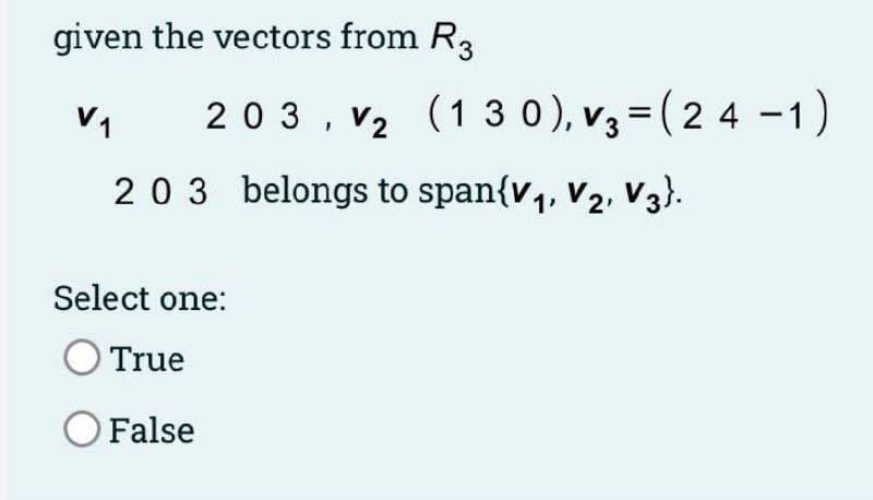 given the vectors from R.
V1
203, v2 (13 0), v3=(2 4 -1)
203 belongs to span{v,, v2, vV3}.
Select one:
O True
OFalse
