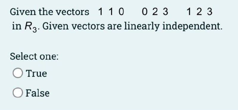 1 2 3
Given the vectors 1 1 0 0 2 3
in R3. Given vectors are linearly independent.
Select one:
O True
OFalse
