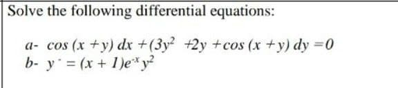 Solve the following differential equations:
a- cos (x + y) dx +(3y² +2y +cos (x+y) dy = 0
b- y = (x + 1)exy²