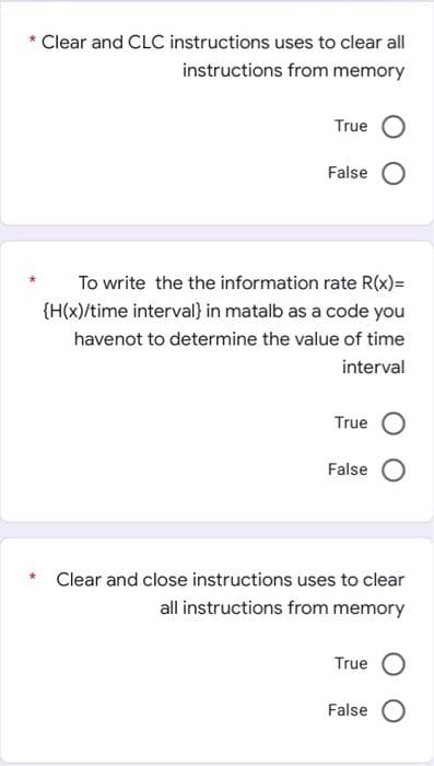 Clear and CLC instructions uses to clear all
instructions from memory
True
False
To write the the information rate R(x)=
{H(x)/time interval} in matalb as a code you
havenot to determine the value of time
interval
True
False
Clear and close instructions uses to clear
all instructions from memory
True
False
