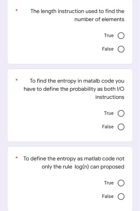 The length instruction used to find the
number of elements
True
False
To find the entropy in matalb code you
have to define the probability as both I/O
instructions
True
False
To define the entropy as matlab code not
only the rule log(n) can proposed
True
False O
