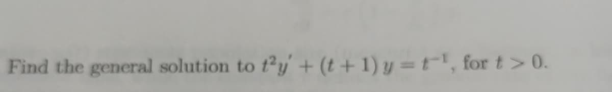 Find the general solution to t²y + (t + 1) y = t", for t> 0.
