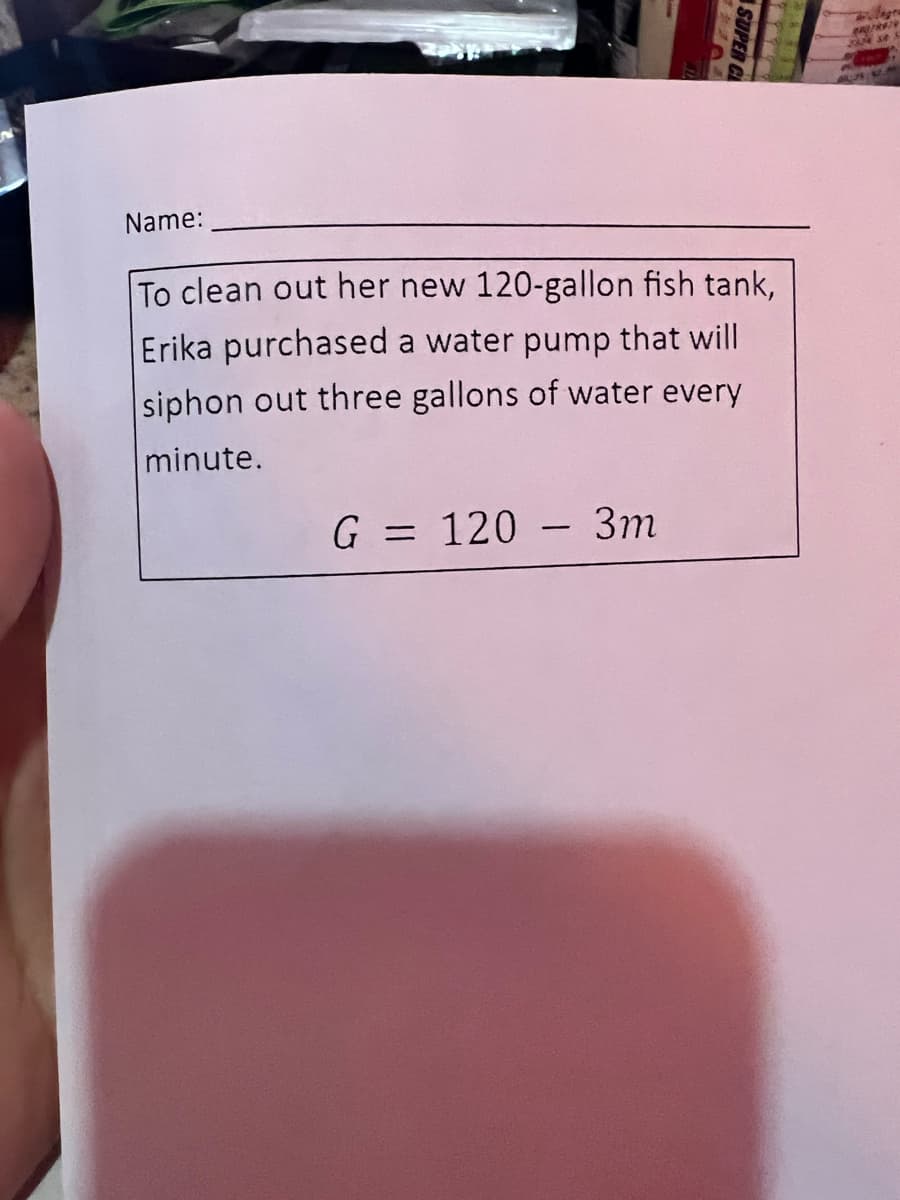 Name:
To clean out her new 120-gallon fish tank,
Erika purchased a water pump that will
siphon out three gallons of water every
minute.
G = 120 – 3m
%3D
-
