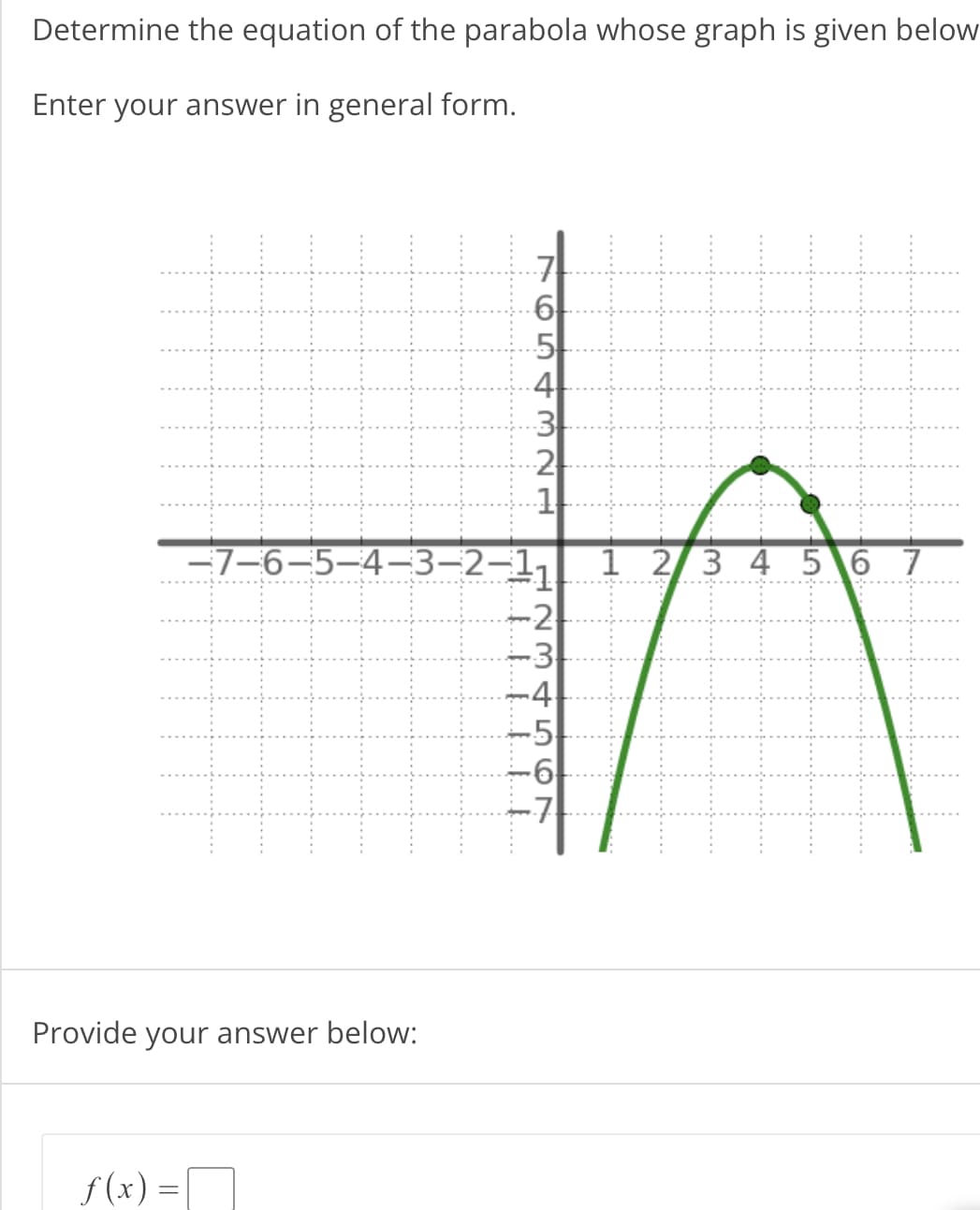 Determine the equation of the parabola whose graph is given below
Enter your answer in general form.
Provide your answer below:
f(x) =
765432
IT
6
5
41
−7–6—5—4—3—2–11
LLLI
3
2
1
-2
123 +
-3
-4
567
-5
-6
-71
1 2 3 4 5 6 7