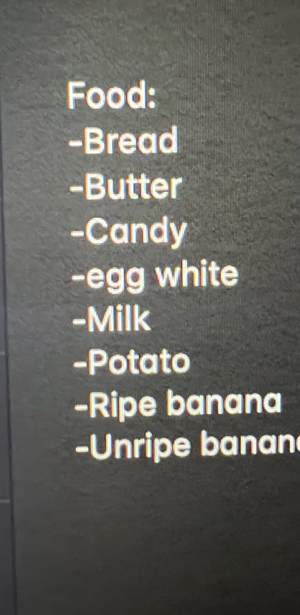 Food:
-Bread
-Butter
-Candy
-egg white
-Milk
-Potato
-Ripe banana
-Unripe banane