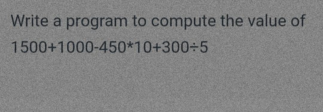 Write a program to compute the value of
1500+1000-450*10+300÷5