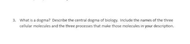 3. What is a dogma? Describe the central dogma of biology. Include the names of the three
cellular molecules and the three processes that make those molecules in your description.