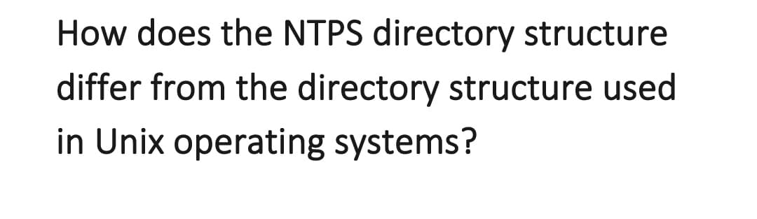 How does the NTPS directory structure
differ from the directory structure used
in Unix operating systems?