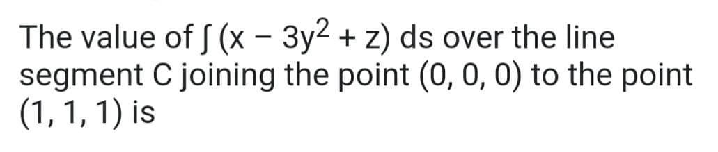 The value of f (x - 3y2 + z) ds over the line
segment C joining the point (0, 0, 0) to the point
(1, 1, 1) is
