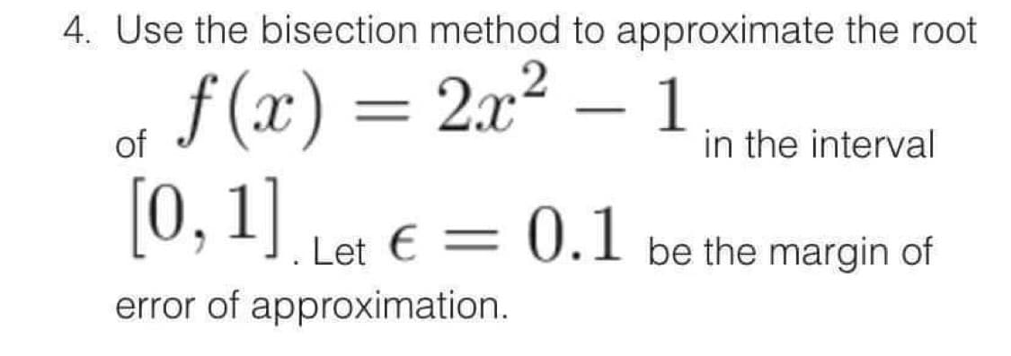 4. Use the bisection method to approximate the root
f(x) = 2x² – 1
of
[0, 1]. Let € = 0.1 be the margin of
error of approximation.
in the interval