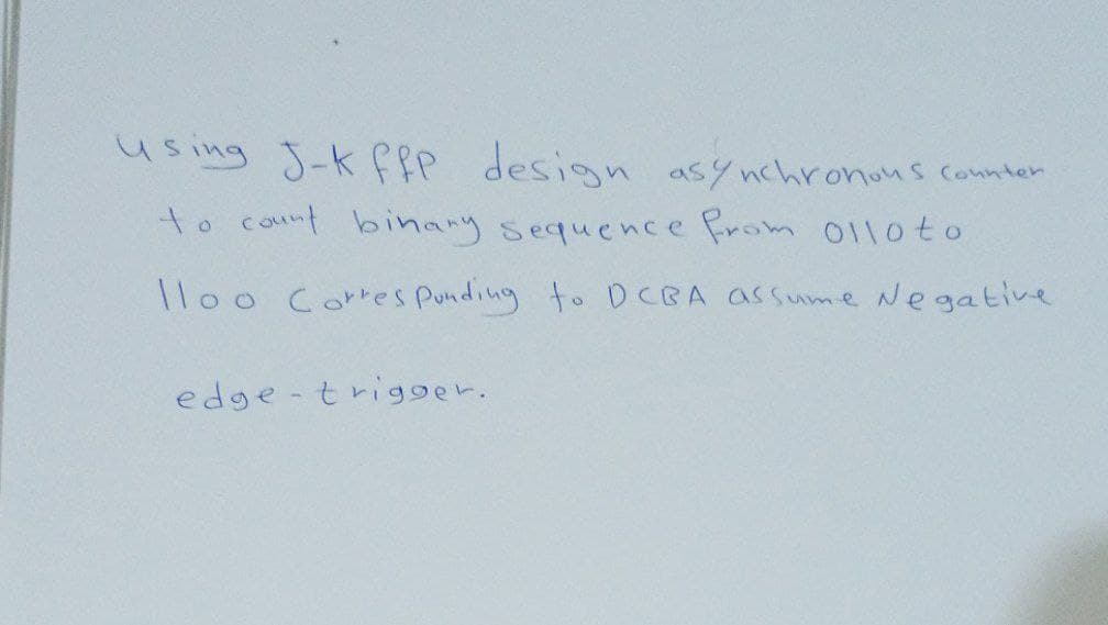 using J-K ffP design asynchronous counter
to count binary sequence from 0110 to
lloo Corresponding to DCBA assume Negative
edge-trigger.