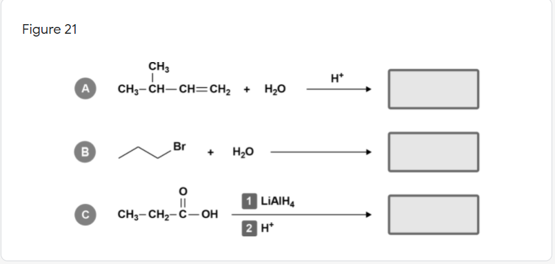 Figure 21
CH3
H*
A
CH3-CH–CH=CH2 +
H20
Br
B
H20
| LIAIH,
CH3- CH2-C-OH
2 H*
