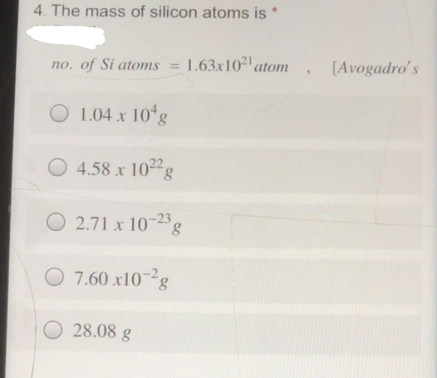 4. The mass of silicon atoms is
no. of Si atoms =
1.63x102 atom
[Avogadro's
O 1.04 x 10 g
O 4.58 x 1022g
O 2.71 x 10-25g
O 7.60 x10-²g
O 28.08 g
