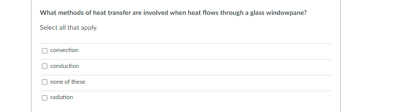 What methods of heat transfer are involved when heat flows through a glass windowpane?
Select all that apply.
convection
conduction
none of these
radiation