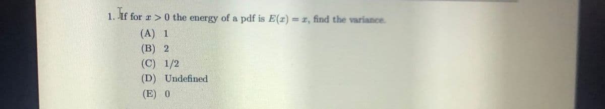 If
1. If for
>0 the energy of a pdf is E(x)=r, find the variance.
(A) 1
(B) 2
(C) 1/2
(D) Undefined
(E) 0