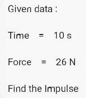 Given data :
Time
10 s
Force
= 26 N
Find the Impulse
II
