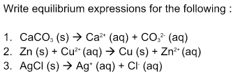 Write equilibrium expressions for the following:
1. CaCO3 (s) → Ca²+ (aq) + CO² (aq)
2. Zn (s) + Cu²+ (aq) → Cu (s) + Zn²+ (aq)
3. AgCl (s) Ag+ (aq) + CI+ (aq)