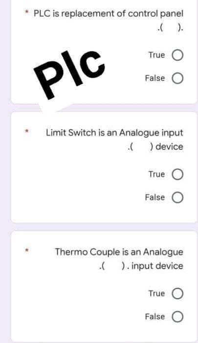 PLC is replacement of control panel
( ).
True
Plc
False
Limit Switch is an Analogue input
( ) device
True O
False
Thermo Couple is an Analogue
( ). input device
True
False
