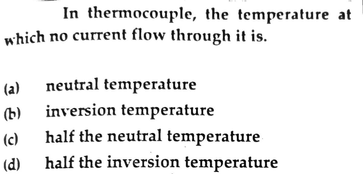 In thermocouple, the temperature at
which no current flow through it is.
(a)
(b)
(c)
(d)
neutral temperature
inversion temperature
half the neutral temperature
half the inversion temperature