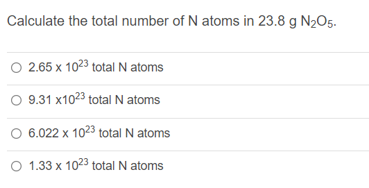 Calculate the total number of N atoms in 23.8 g N2O5.
O 2.65 x 1023 total N atoms
9.31 x1023 total N atoms
6.022 x 1023 total N atoms
O 1.33 x 1023 total N atoms
