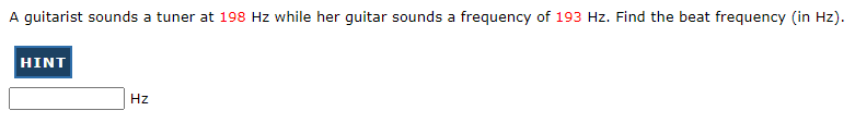 A guitarist sounds a tuner at 198 Hz while her guitar sounds a frequency of 193 Hz. Find the beat frequency (in Hz).
HINT
Hz