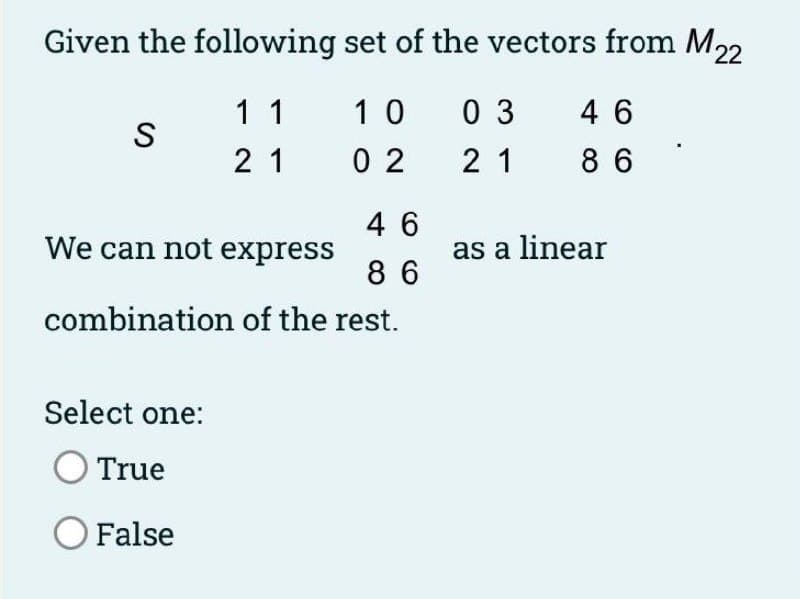 Given the following set of the vectors from M22
1 1
10
0 3
4 6
S
21
0 2
2 1
8 6
4 6
We can not express
as a linear
8 6
combination of the rest.
Select one:
True
False
