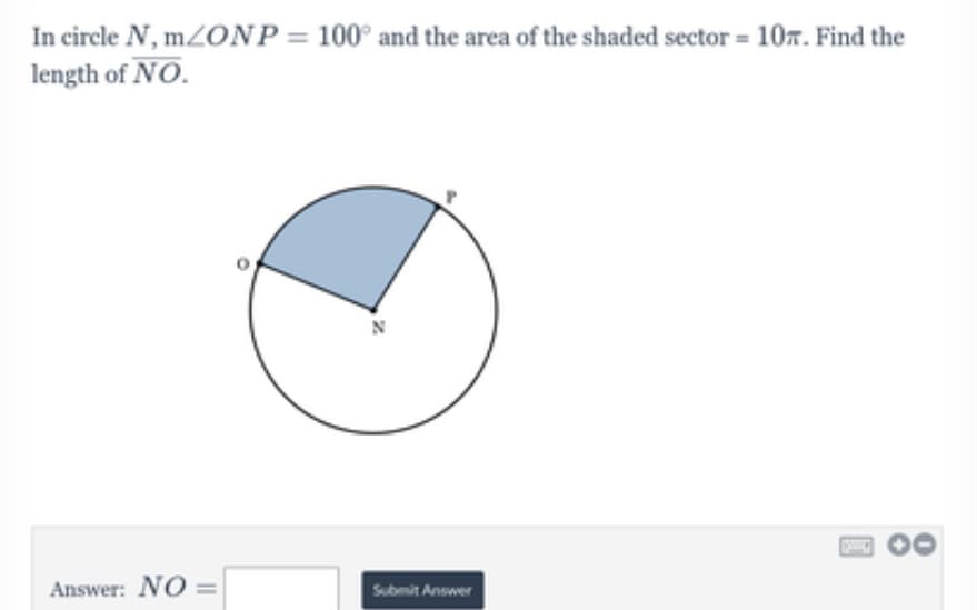 In circle N, mZONP = 100° and the area of the shaded sector = 107. Find the
length of NO.
Answer: NO =
Submit Answer
