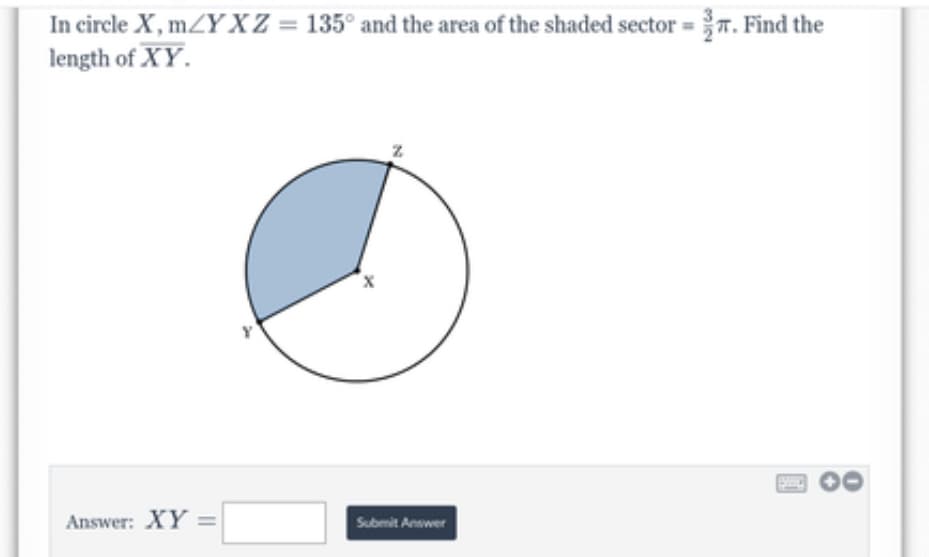 In circle X, mZY X Z = 135° and the area of the shaded sector = T. Find the
length of XY.
Answer: XY =
%3D
Submit Answer

