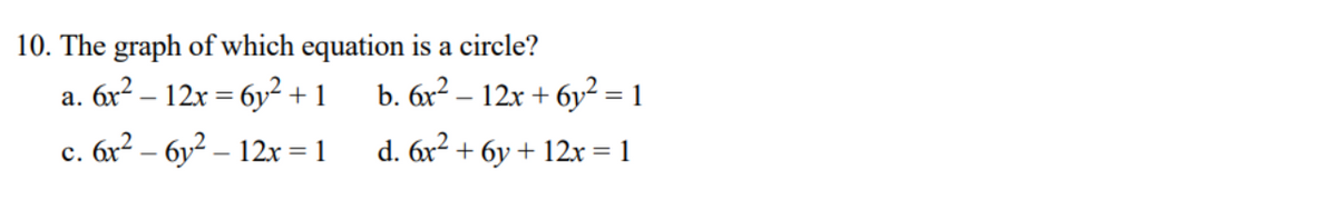 10. The graph of which equation is a circle?
a. 6x² – 12x = 6y² +1
b. 6x² – 12x + 6y² = 1
c. 6x² – 6y² – 12x = 1
d. 6x2 + 6y + 12x = 1
