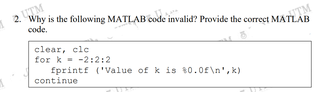 Why is the following MATLAB code invalid? Provide the correct MATUTM
12 UTM
code.
clear, clc
for k = -2:2:2
fprintf ('Value of k is %0.0f\n',k)
continue
VA