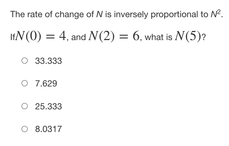 The rate of change of N is inversely proportional to N².
IfN(0) = 4, and N(2) = 6, what is N(5)?
O 33.333
O 7.629
O 25.333
O 8.0317