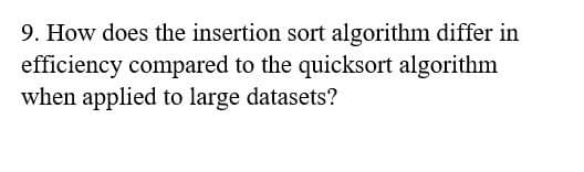 9. How does the insertion sort algorithm differ in
efficiency compared to the quicksort algorithm
when applied to large datasets?
