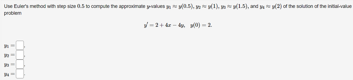 Use Euler's method with step size 0.5 to compute the approximate y-values y₁ ≈ y(0.5), y2 ≈ y(1), y3 ≈ y(1.5), and y4 ≈ y(2) of the solution of the initial-value
problem
Yı
Y2
Y3 =
Y4=
لللل
y = 2 + 4x - 4y, y(0) = 2.