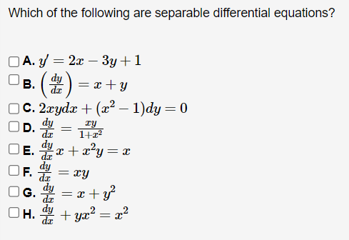 Which of the following are separable differential equations?
| A. y = 2x − 3y + 1
dy
· (d ² ) = x + y
□C. 2xydx + (x² - 1)dy = 0
D.
B.
E.
dy
da
dy
da
OH.
xy
1+x²
x+x²y=x
=
dy
F. dr = xy
G. dy
= x + y²
da
dy +yx² = x²
da