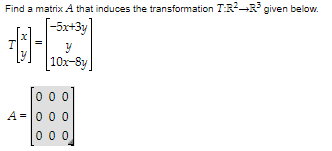 Find a matrix A that induces the transformation TR-R given below.
[-5x+3y]
10x-8y
0 00
A=0 00
000
