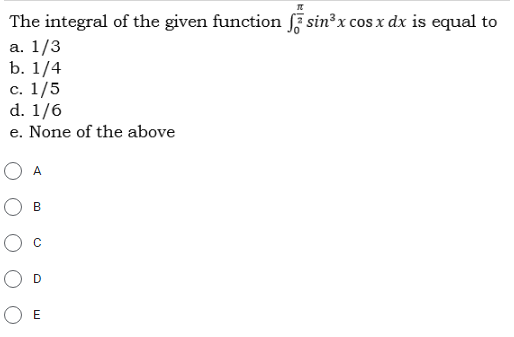 The integral of the given function sin³x cos x dx is equal to
a. 1/3
b. 1/4
с. 1/5
d. 1/6
e. None of the above
A
B
D
E
