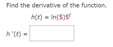 Find the derivative of the function.
h(t) = In(5)5t
h'(t) =