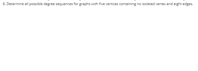 6. Determine all possible degree sequences for graphs with five vertices containing no isolated vertex and eight edges.
