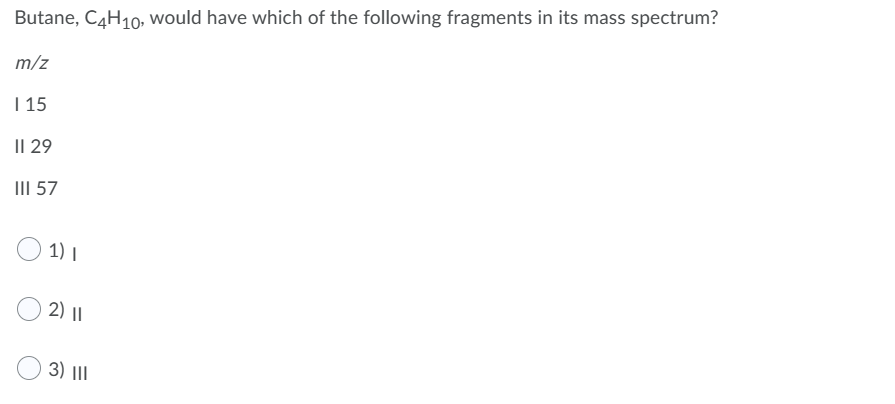 Butane, C4H10, would have which of the following fragments in its mass spectrum?
m/z
| 15
II 29
III 57
1) |
2) ||
3) |II
