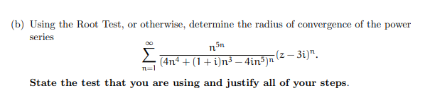 (b) Using the Root Test, or otherwise, determine the radius of convergence of the power
series
n³n
Σ
(4nª + (1 + i)n³ − 4in³)¹
(z-3i)".
n=1
State the test that you are using and justify all of your steps.
