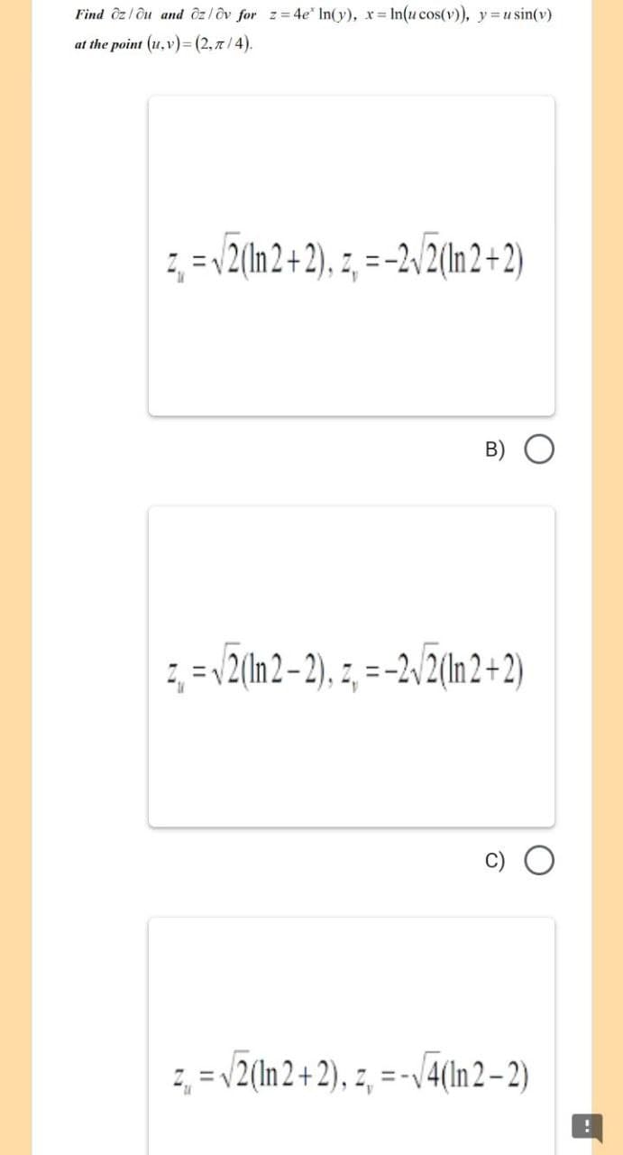 Find Oz/ou and Oz/ov for z=4e* ln(y), x= ln(u cos(v)), y = usin(v)
at the point (u, v)=(2,π/4).
z = √2(In 2+2), z = -2√2(In 2+2)
B) O
2,= √2(In 2-2), z, = -2√2(In 2+2)
z, = √2(In 2+2), z = -√4(In 2-2)