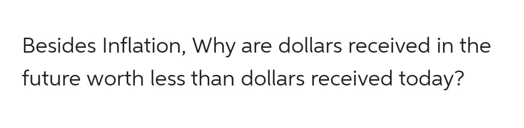 Besides Inflation, Why are dollars received in the
future worth less than dollars received today?